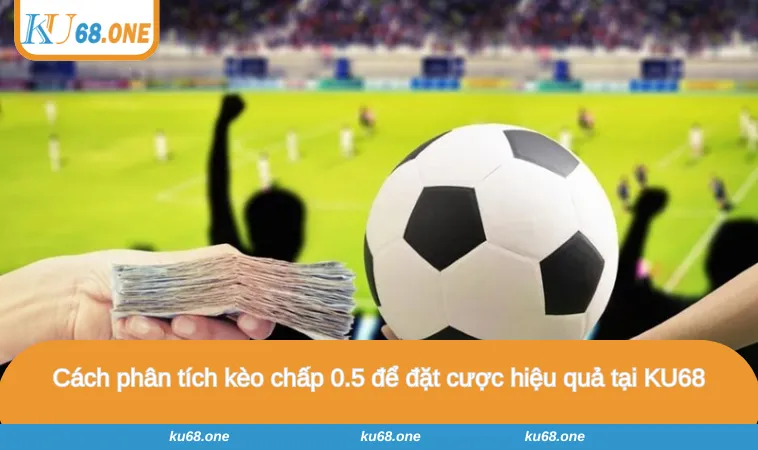 Cách phân tích kèo chấp 0.5 để đặt cược hiệu quả tại KU68
